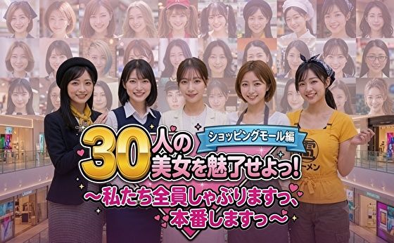 30人の美女を魅了せよ! ショッピングモール編 〜私たち全員しゃぶりますっ、本番しますっ〜